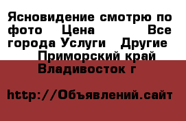 Ясновидение смотрю по фото  › Цена ­ 2 000 - Все города Услуги » Другие   . Приморский край,Владивосток г.